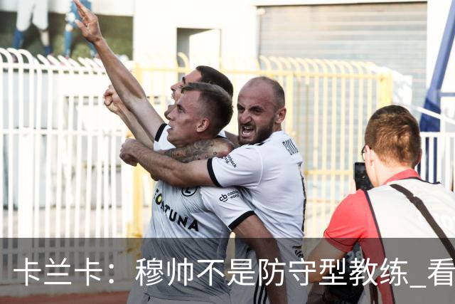 卡兰卡：穆帅不是防守型教练 看看他当年多恐怖吧