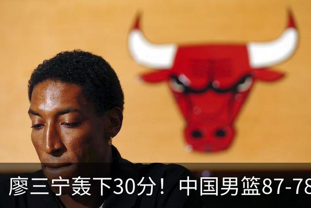 廖三宁轰下30分！中国男篮87‑78险胜晋级半决赛，余嘉豪16分9篮板撑起内线